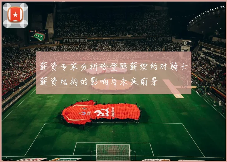 薪资专家分析哈登降薪续约对骑士薪资结构的影响与未来前景