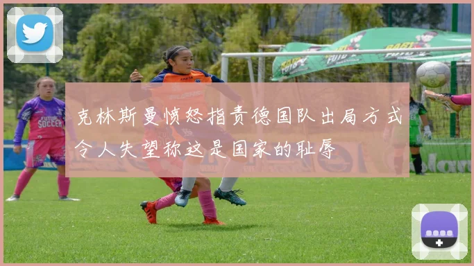 克林斯曼愤怒指责德国队出局方式令人失望称这是国家的耻辱