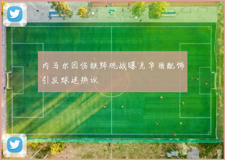 内马尔因伤缺阵观战曝光华丽配饰引发球迷热议