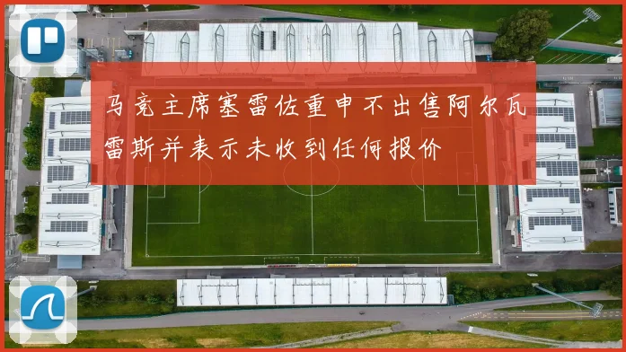 马竞主席塞雷佐重申不出售阿尔瓦雷斯并表示未收到任何报价