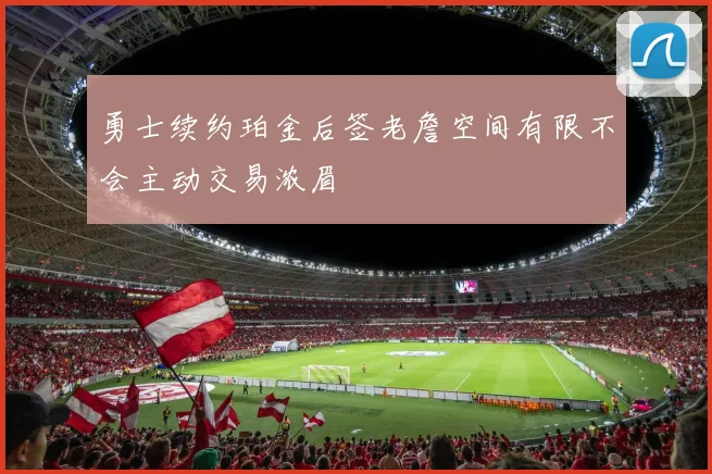 勇士续约珀金后签老詹空间有限不会主动交易浓眉